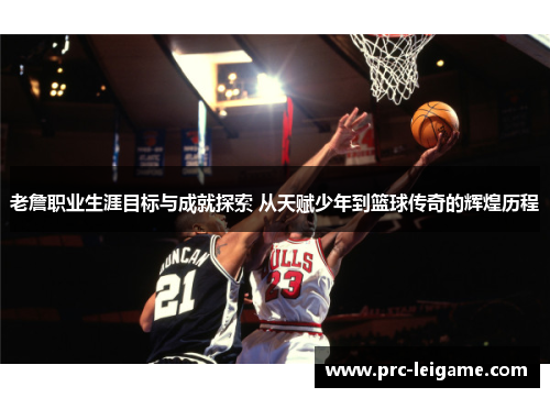 老詹职业生涯目标与成就探索 从天赋少年到篮球传奇的辉煌历程