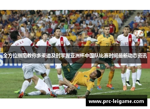 全方位指南教你多渠道及时掌握亚洲杯中国队比赛时间最新动态资讯