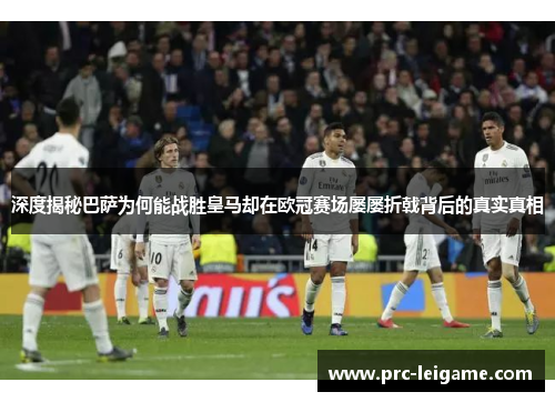 深度揭秘巴萨为何能战胜皇马却在欧冠赛场屡屡折戟背后的真实真相