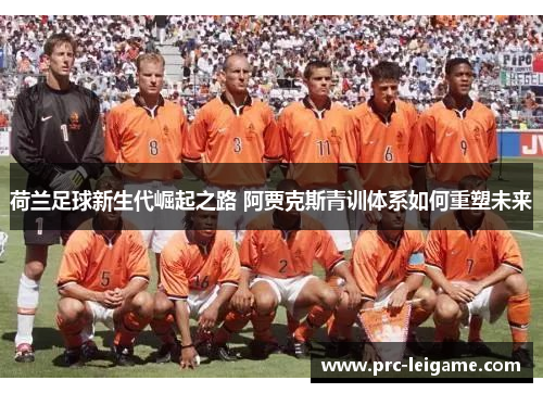 荷兰足球新生代崛起之路 阿贾克斯青训体系如何重塑未来