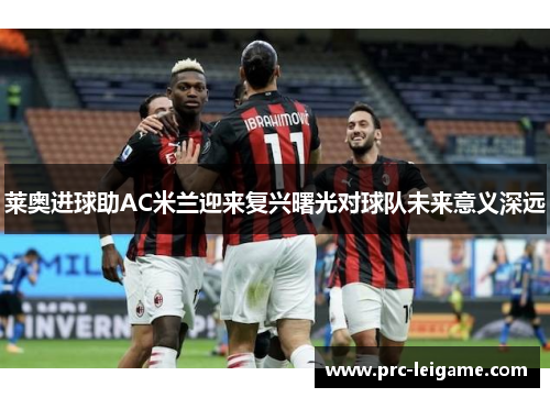 莱奥进球助AC米兰迎来复兴曙光对球队未来意义深远