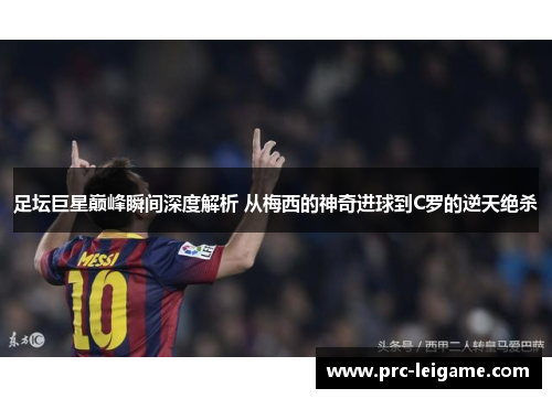 足坛巨星巅峰瞬间深度解析 从梅西的神奇进球到C罗的逆天绝杀