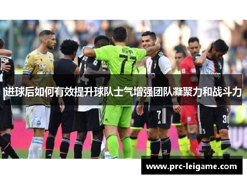 进球后如何有效提升球队士气增强团队凝聚力和战斗力