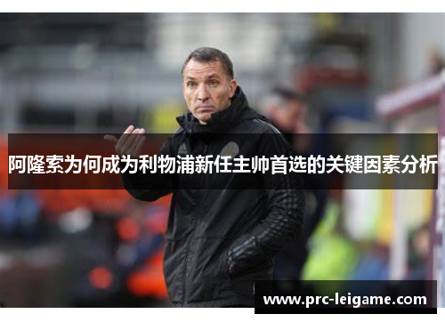 阿隆索为何成为利物浦新任主帅首选的关键因素分析