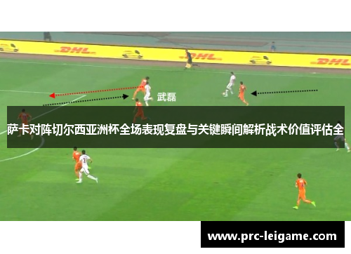萨卡对阵切尔西亚洲杯全场表现复盘与关键瞬间解析战术价值评估全