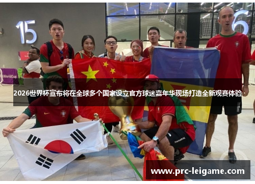 2026世界杯宣布将在全球多个国家设立官方球迷嘉年华现场打造全新观赛体验